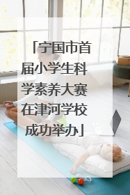 宁国市首届小学生科学素养大赛在津河学校成功举办